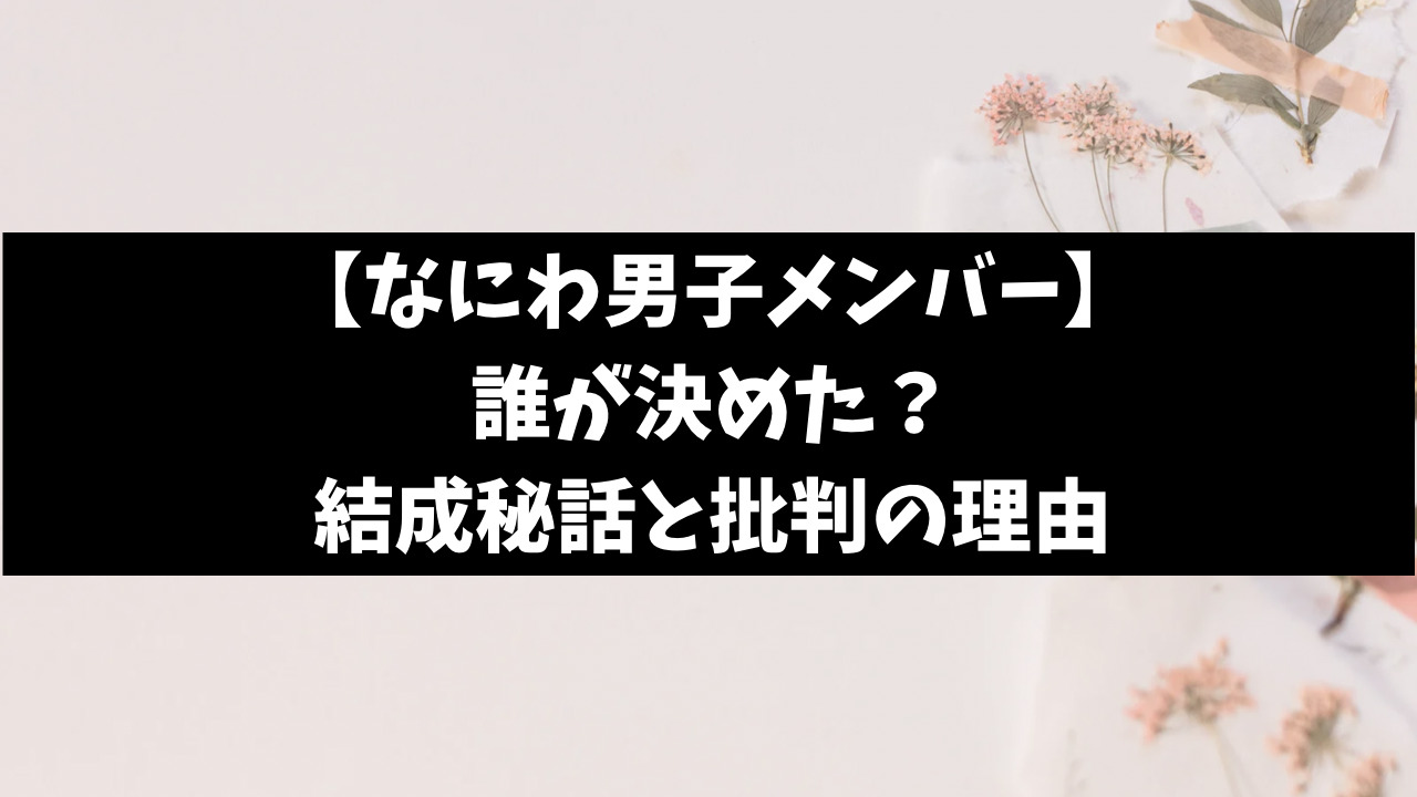 なにわ男子メンバーは誰が決めた？結成秘話と批判があった理由を紹介！