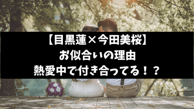 目黒蓮と今田美桜がお似合いの理由なぜ？熱愛で付き合ってるのか徹底調査！