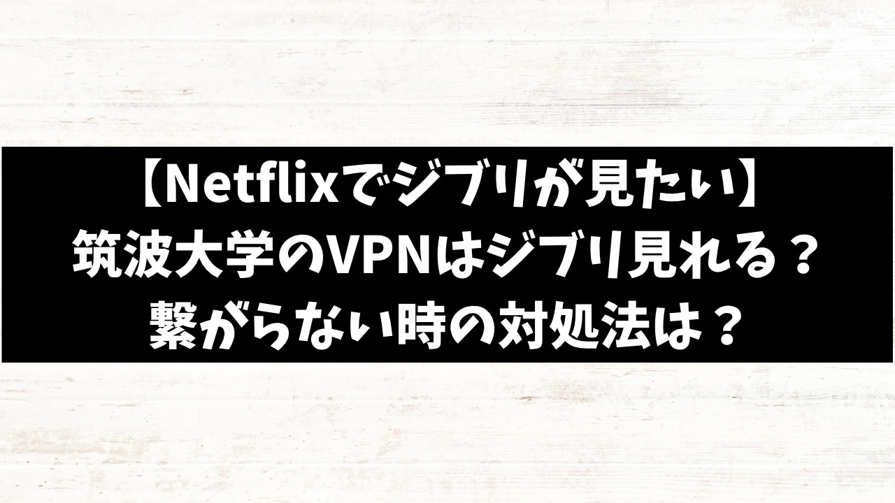 Netflixでジブリは筑波大学のVPNで見れる？繋がらない時の使い方を徹底調査！