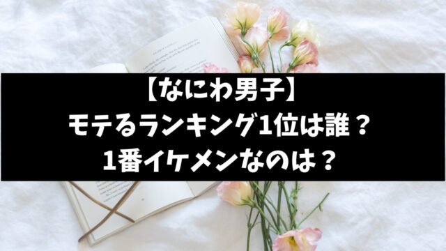 なにわ男子モテるランキング2023最新を徹底調査！