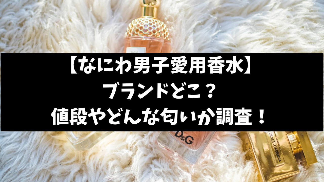 なにわ男子愛用香水のブランドどこ？値段やどんな匂いか徹底調査【2023最新】