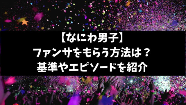なにわ男子ライブでファンサをもらう方法は？基準やエピソードも紹介