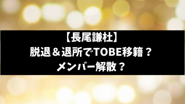 長尾謙杜は脱退＆退所でTOBEに移籍？メンバーは解散するのか徹底調査！