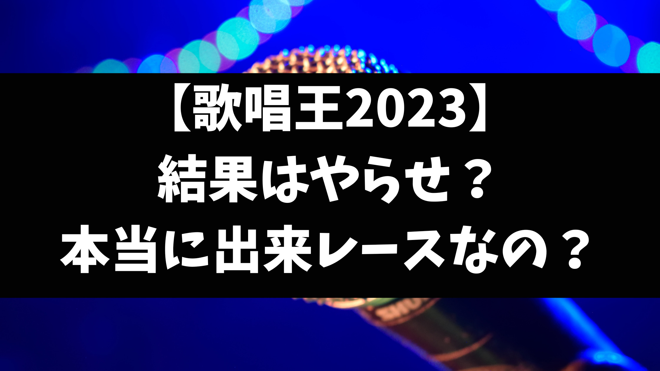 歌唱王2023評価やらせ批判の理由なぜか徹底解説！