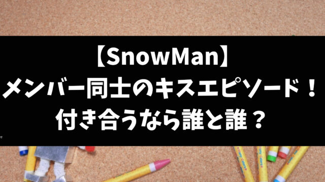 Snowmanメンバー同士のキスエピソードと付き合うなら誰と誰かご紹介
