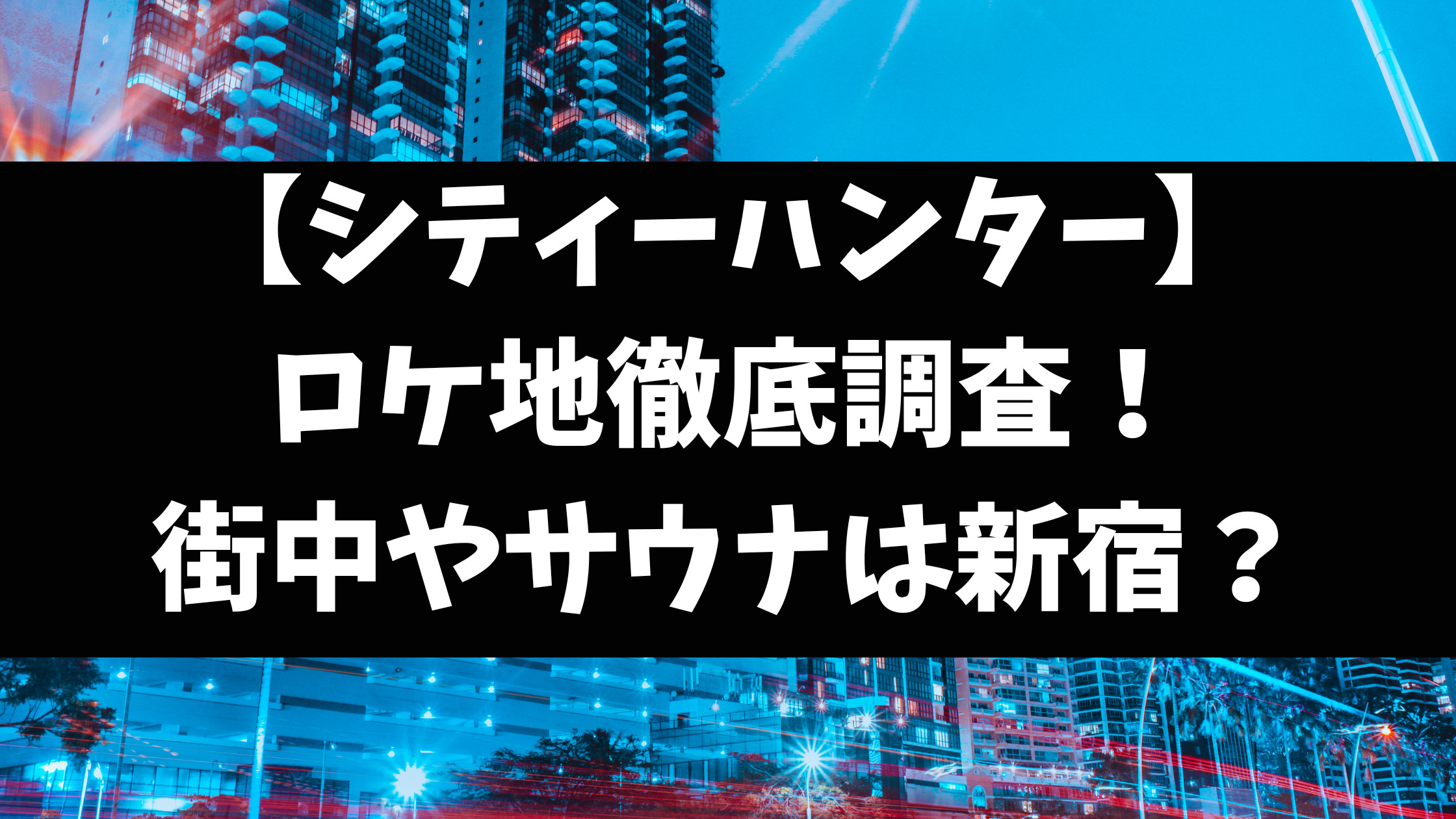 シティーハンター実写Netflixのロケ地は新宿のどこ？サウナやコスプレ会場の場所を徹底調査！