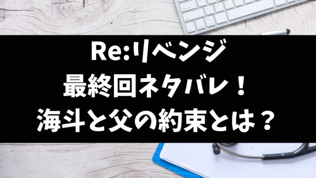 Re:リベンジ最終回結末ネタバレ！海斗と父の約束とは？